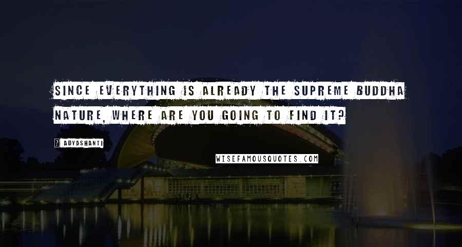 Adyashanti Quotes: Since everything is already the Supreme Buddha Nature, where are you going to find it?