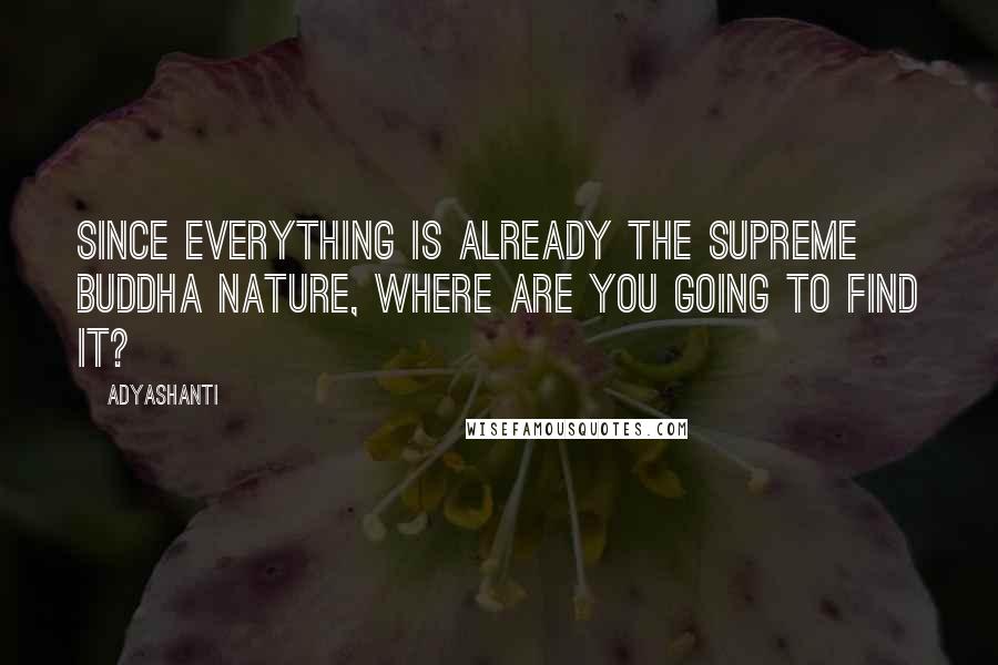 Adyashanti Quotes: Since everything is already the Supreme Buddha Nature, where are you going to find it?