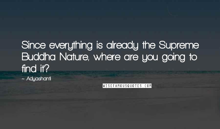 Adyashanti Quotes: Since everything is already the Supreme Buddha Nature, where are you going to find it?