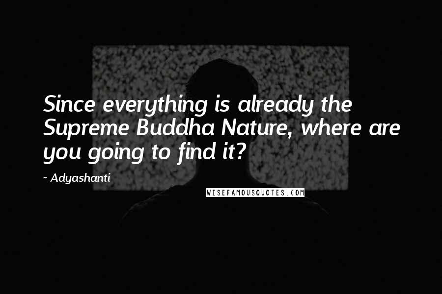 Adyashanti Quotes: Since everything is already the Supreme Buddha Nature, where are you going to find it?