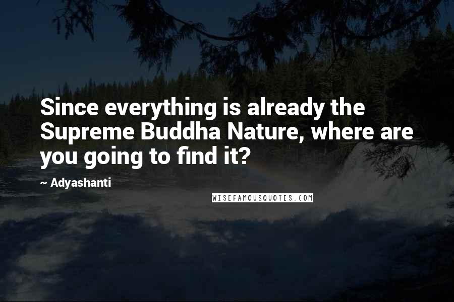 Adyashanti Quotes: Since everything is already the Supreme Buddha Nature, where are you going to find it?