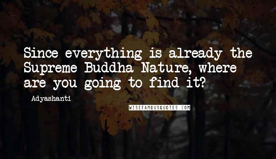 Adyashanti Quotes: Since everything is already the Supreme Buddha Nature, where are you going to find it?