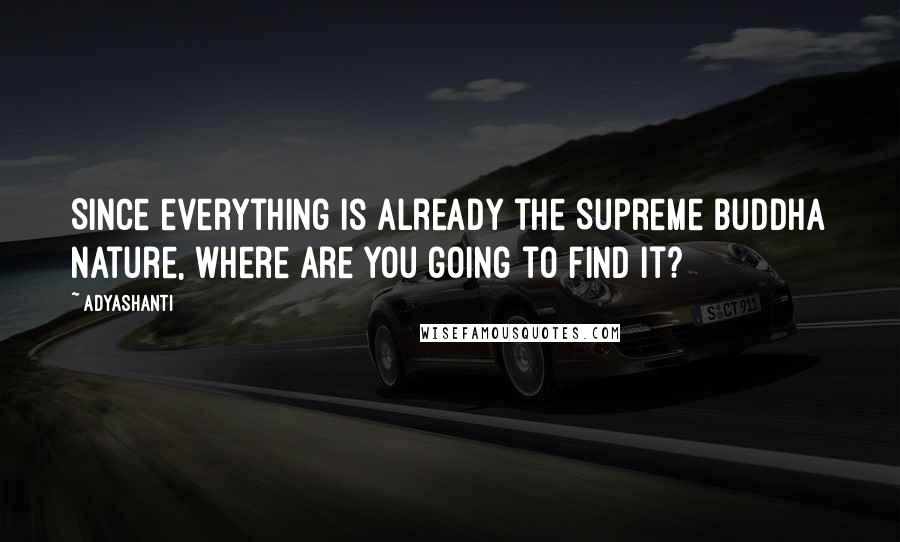 Adyashanti Quotes: Since everything is already the Supreme Buddha Nature, where are you going to find it?