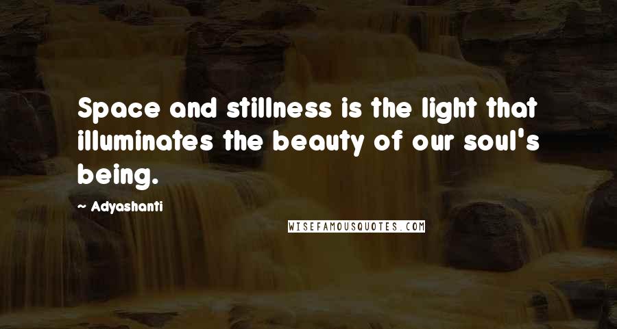 Adyashanti Quotes: Space and stillness is the light that illuminates the beauty of our soul's being.