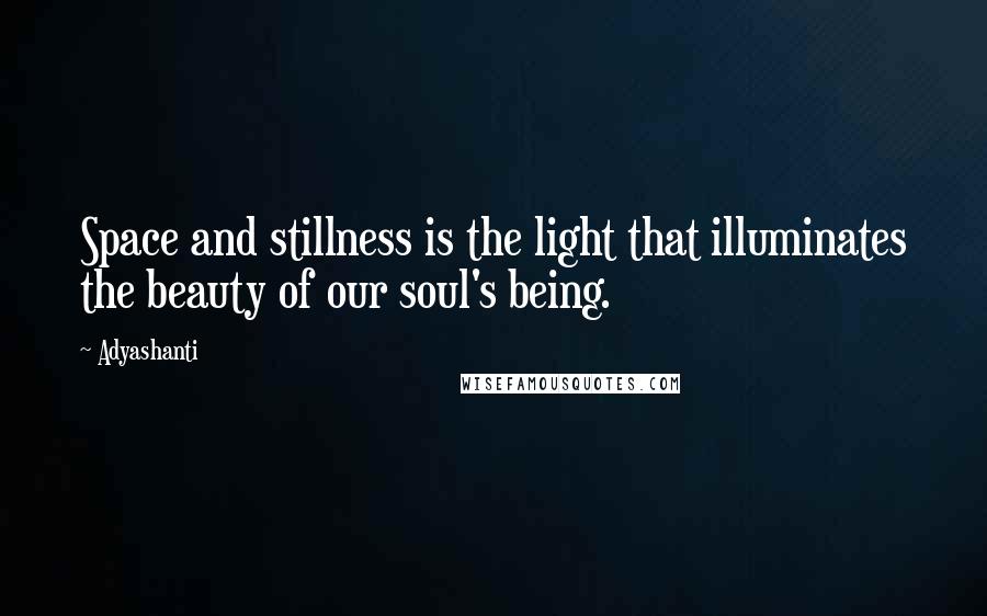 Adyashanti Quotes: Space and stillness is the light that illuminates the beauty of our soul's being.