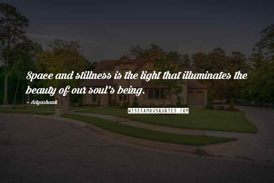 Adyashanti Quotes: Space and stillness is the light that illuminates the beauty of our soul's being.