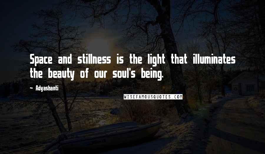 Adyashanti Quotes: Space and stillness is the light that illuminates the beauty of our soul's being.