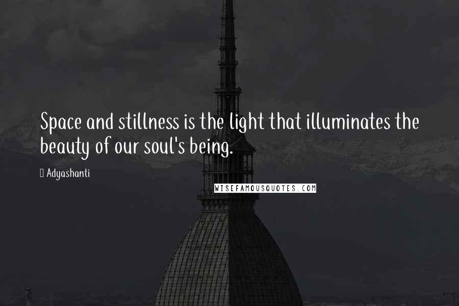 Adyashanti Quotes: Space and stillness is the light that illuminates the beauty of our soul's being.