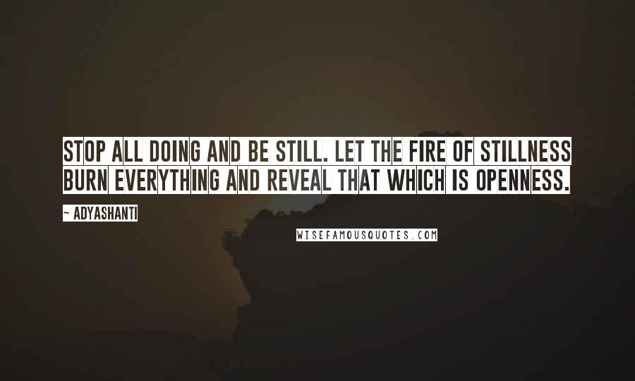 Adyashanti Quotes: Stop all doing and be still. Let the fire of stillness burn everything and reveal That which is Openness.