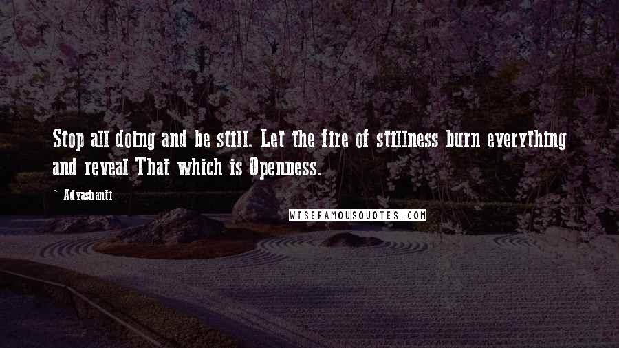 Adyashanti Quotes: Stop all doing and be still. Let the fire of stillness burn everything and reveal That which is Openness.