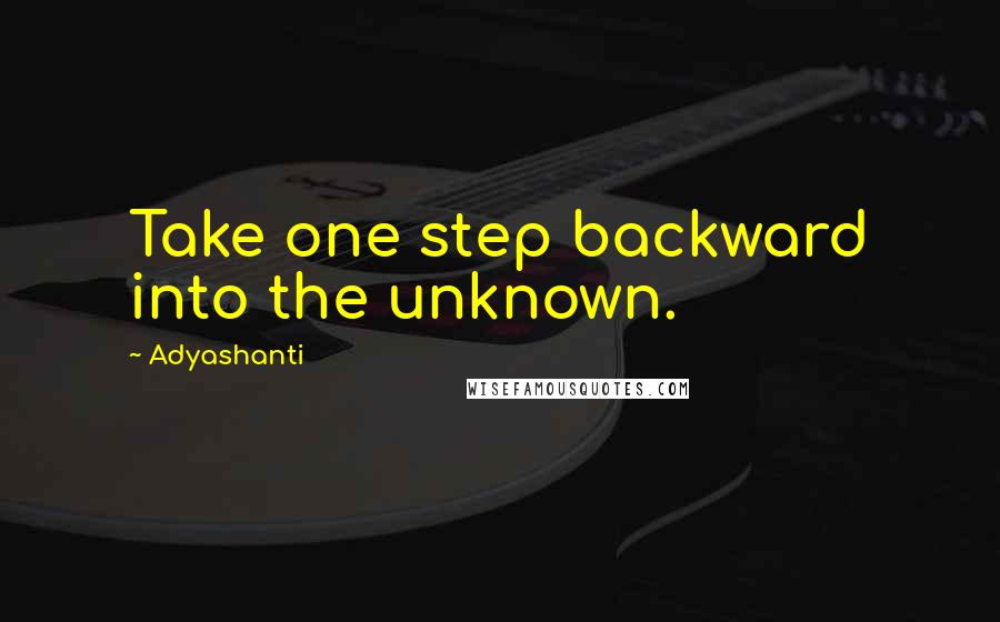 Adyashanti Quotes: Take one step backward into the unknown.