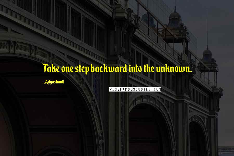 Adyashanti Quotes: Take one step backward into the unknown.