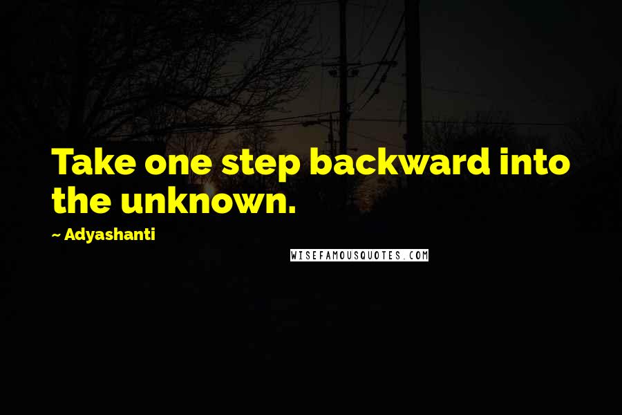 Adyashanti Quotes: Take one step backward into the unknown.