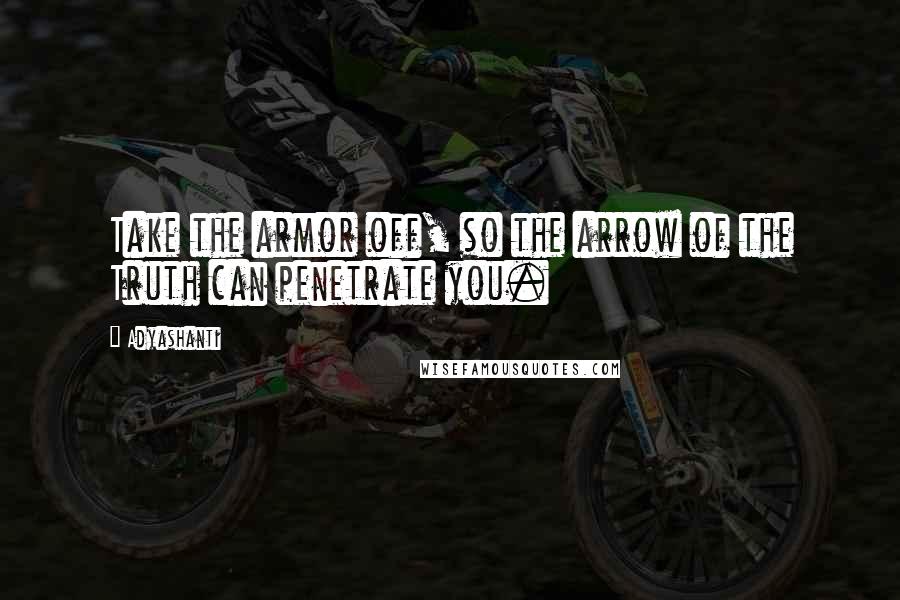 Adyashanti Quotes: Take the armor off, so the arrow of the Truth can penetrate you.