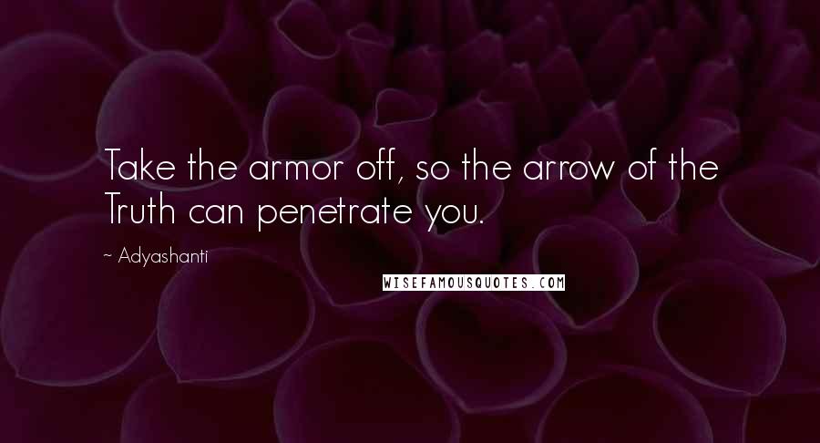 Adyashanti Quotes: Take the armor off, so the arrow of the Truth can penetrate you.