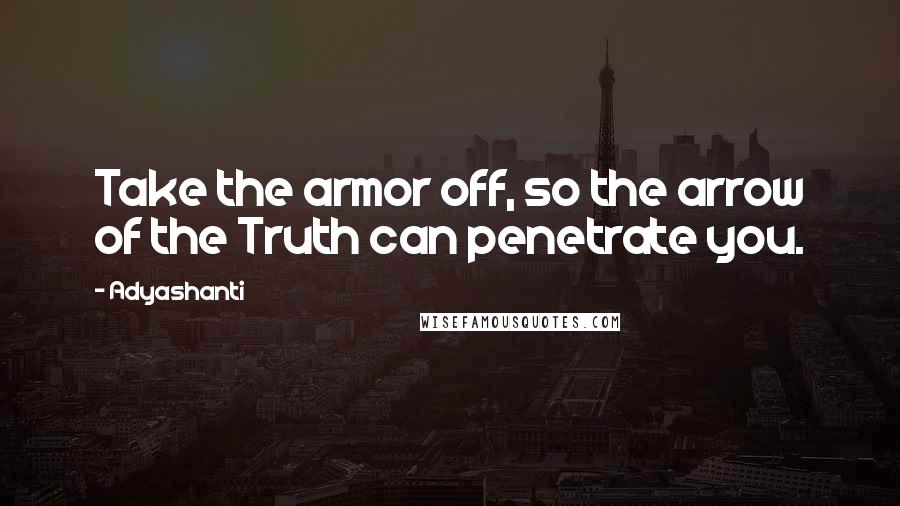 Adyashanti Quotes: Take the armor off, so the arrow of the Truth can penetrate you.