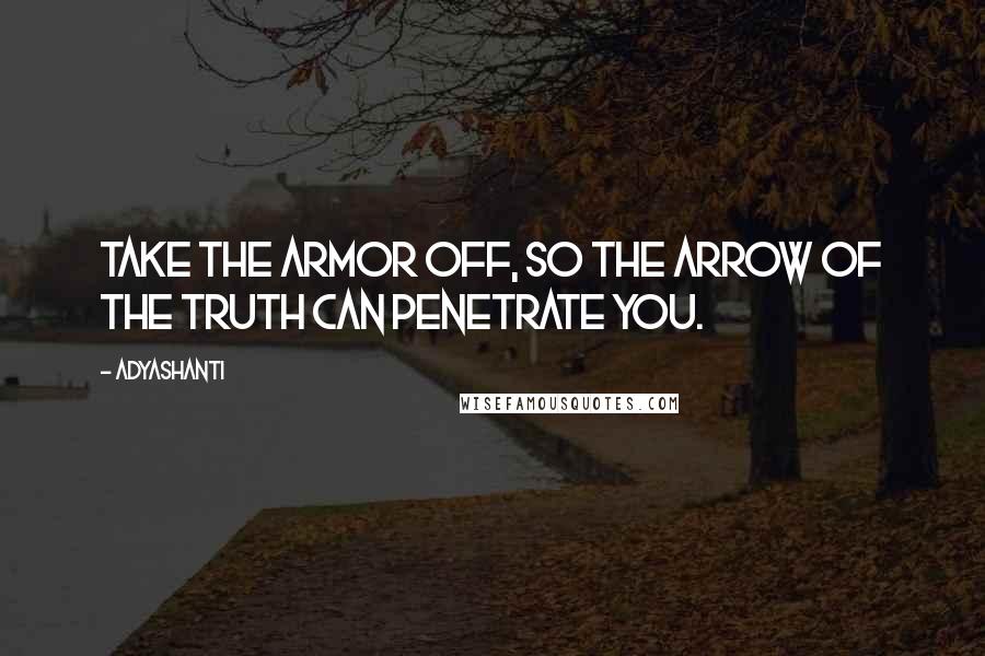 Adyashanti Quotes: Take the armor off, so the arrow of the Truth can penetrate you.