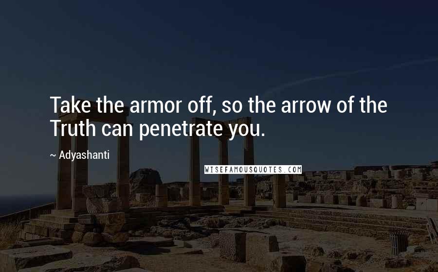 Adyashanti Quotes: Take the armor off, so the arrow of the Truth can penetrate you.