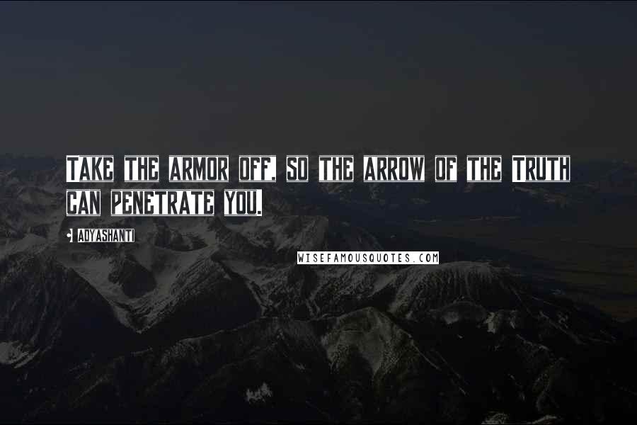 Adyashanti Quotes: Take the armor off, so the arrow of the Truth can penetrate you.