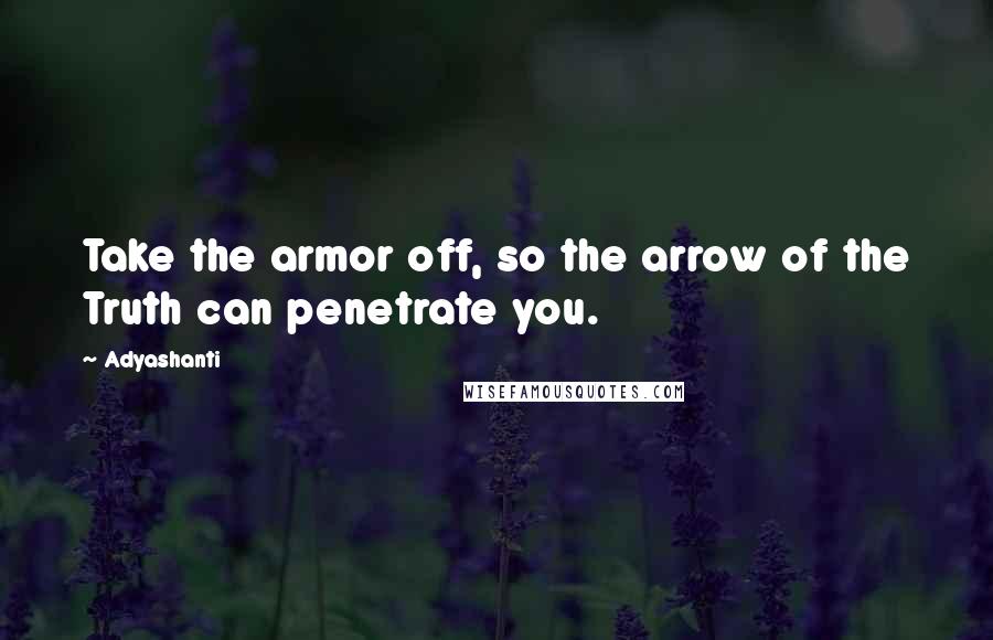 Adyashanti Quotes: Take the armor off, so the arrow of the Truth can penetrate you.