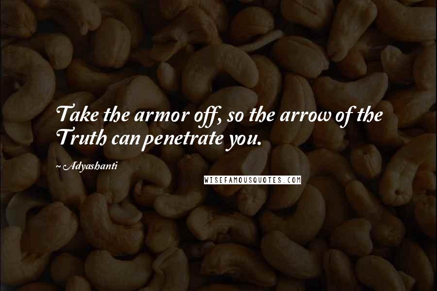 Adyashanti Quotes: Take the armor off, so the arrow of the Truth can penetrate you.