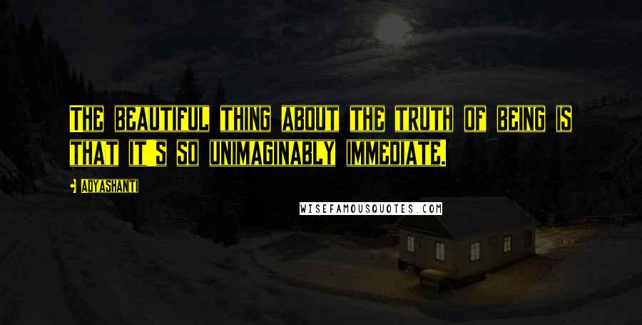 Adyashanti Quotes: The beautiful thing about the truth of being is that it's so unimaginably immediate.
