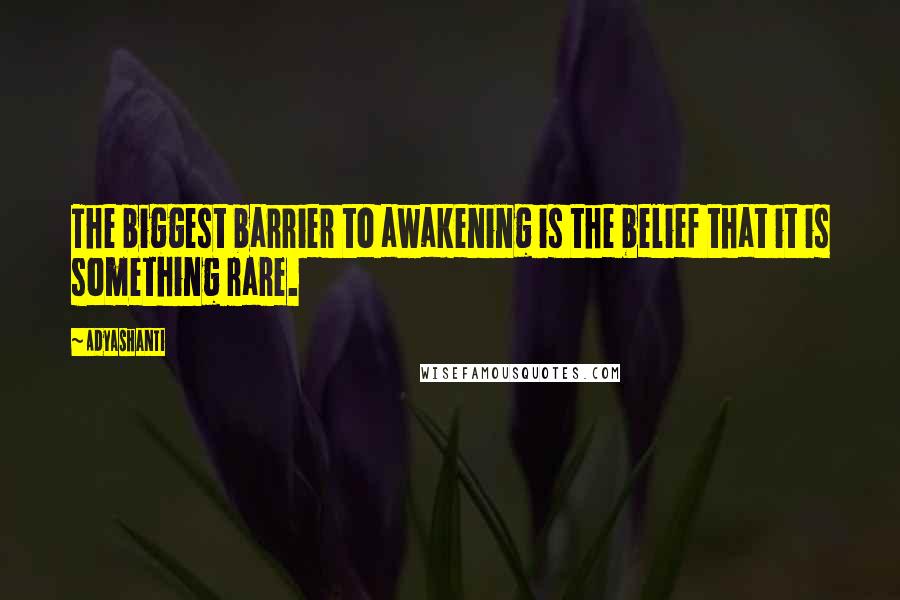 Adyashanti Quotes: The biggest barrier to awakening is the belief that it is something rare.