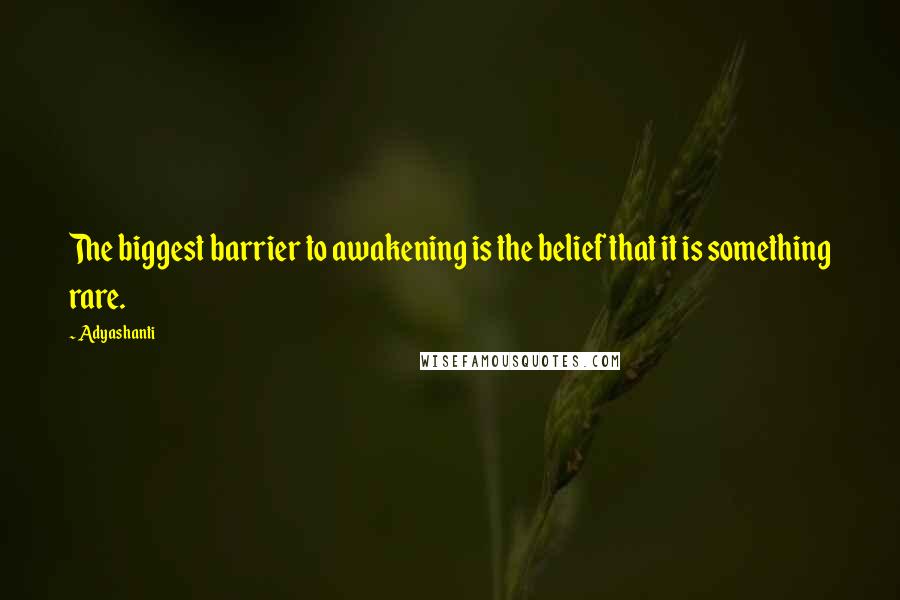 Adyashanti Quotes: The biggest barrier to awakening is the belief that it is something rare.