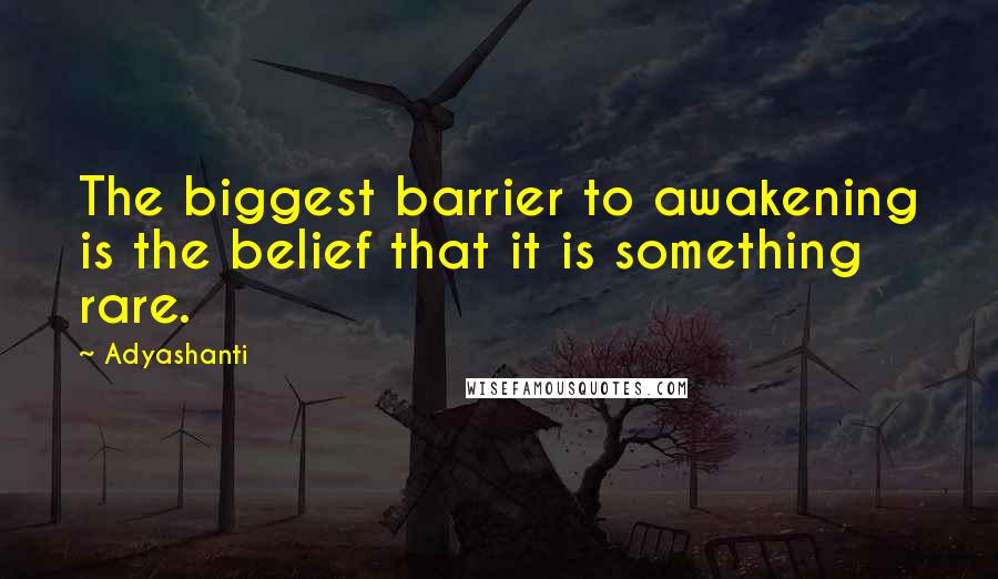 Adyashanti Quotes: The biggest barrier to awakening is the belief that it is something rare.