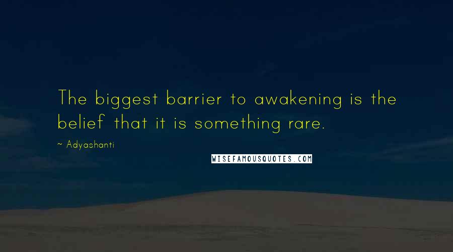 Adyashanti Quotes: The biggest barrier to awakening is the belief that it is something rare.