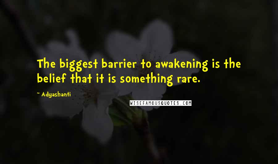 Adyashanti Quotes: The biggest barrier to awakening is the belief that it is something rare.
