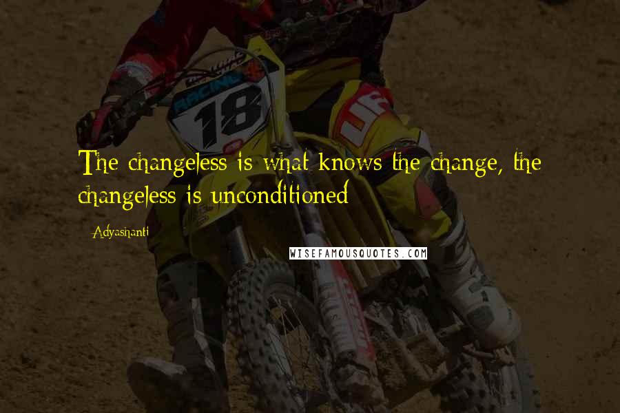 Adyashanti Quotes: The changeless is what knows the change, the changeless is unconditioned