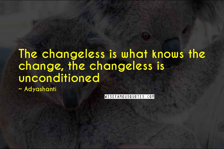 Adyashanti Quotes: The changeless is what knows the change, the changeless is unconditioned