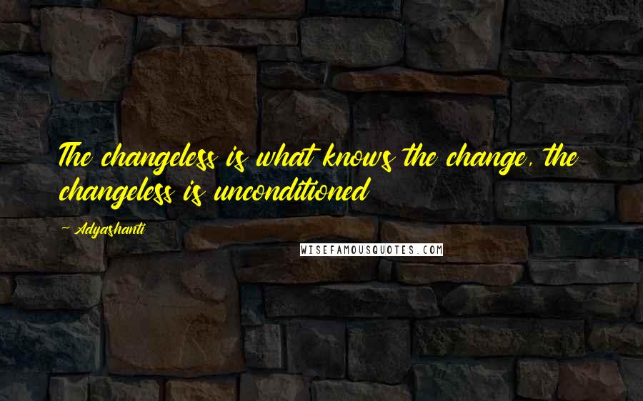 Adyashanti Quotes: The changeless is what knows the change, the changeless is unconditioned