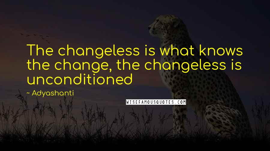 Adyashanti Quotes: The changeless is what knows the change, the changeless is unconditioned