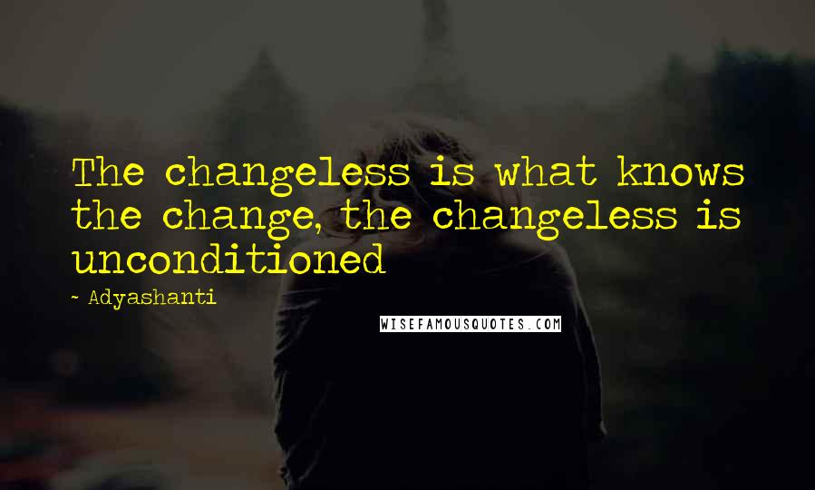 Adyashanti Quotes: The changeless is what knows the change, the changeless is unconditioned