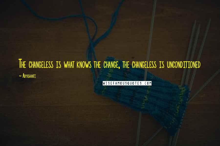 Adyashanti Quotes: The changeless is what knows the change, the changeless is unconditioned