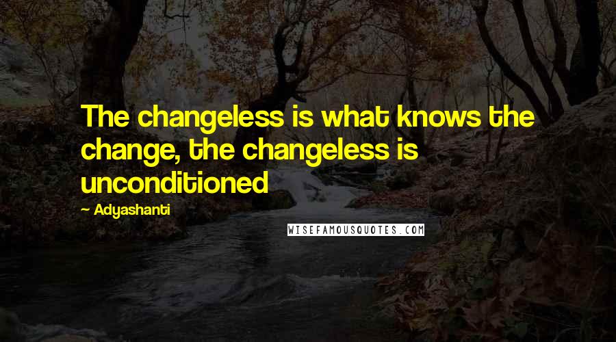 Adyashanti Quotes: The changeless is what knows the change, the changeless is unconditioned