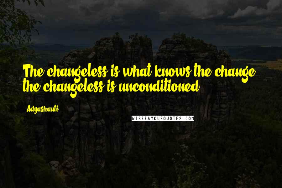 Adyashanti Quotes: The changeless is what knows the change, the changeless is unconditioned