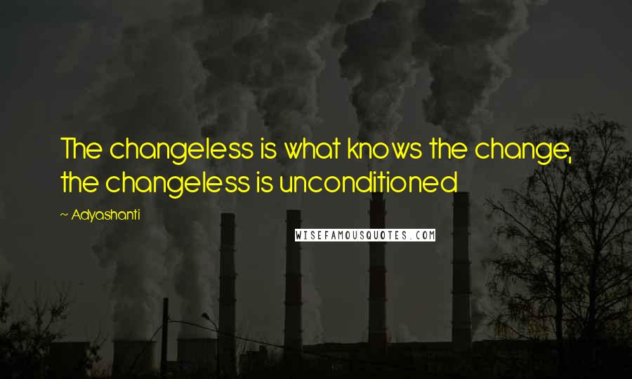 Adyashanti Quotes: The changeless is what knows the change, the changeless is unconditioned