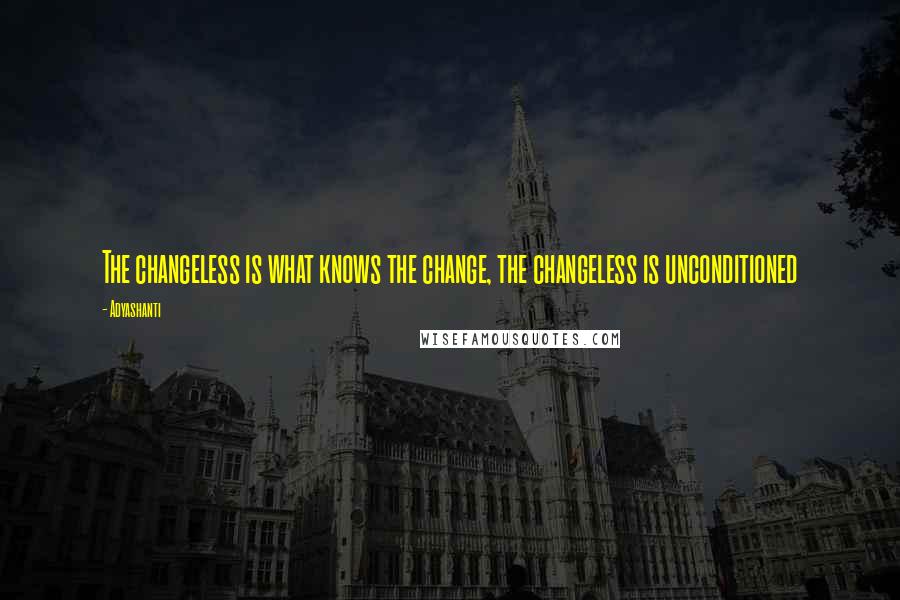 Adyashanti Quotes: The changeless is what knows the change, the changeless is unconditioned