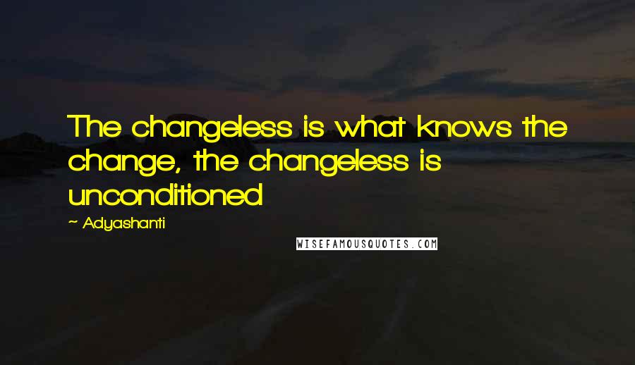 Adyashanti Quotes: The changeless is what knows the change, the changeless is unconditioned