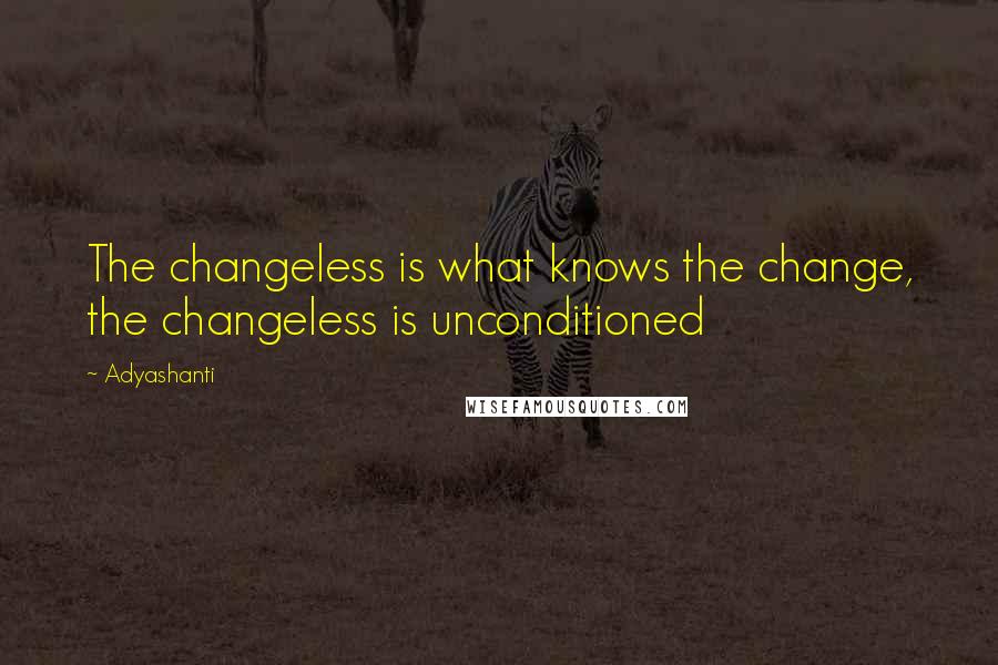 Adyashanti Quotes: The changeless is what knows the change, the changeless is unconditioned