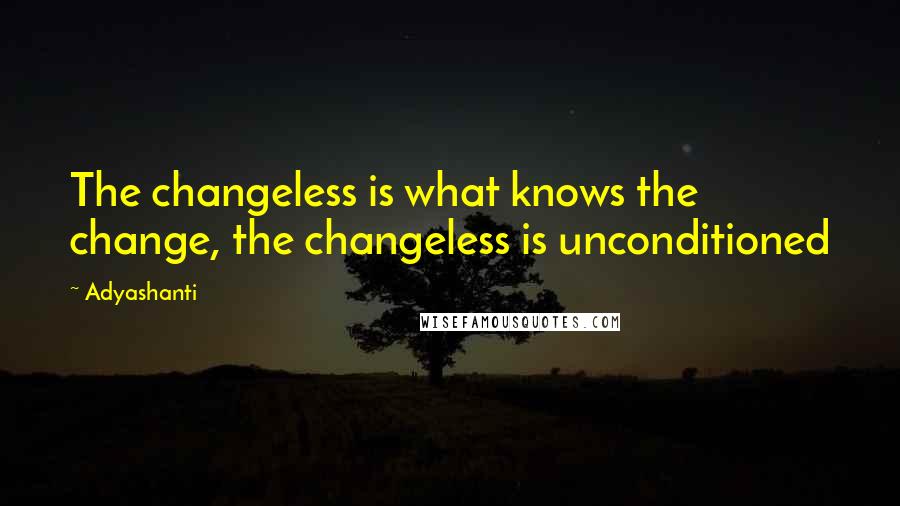 Adyashanti Quotes: The changeless is what knows the change, the changeless is unconditioned