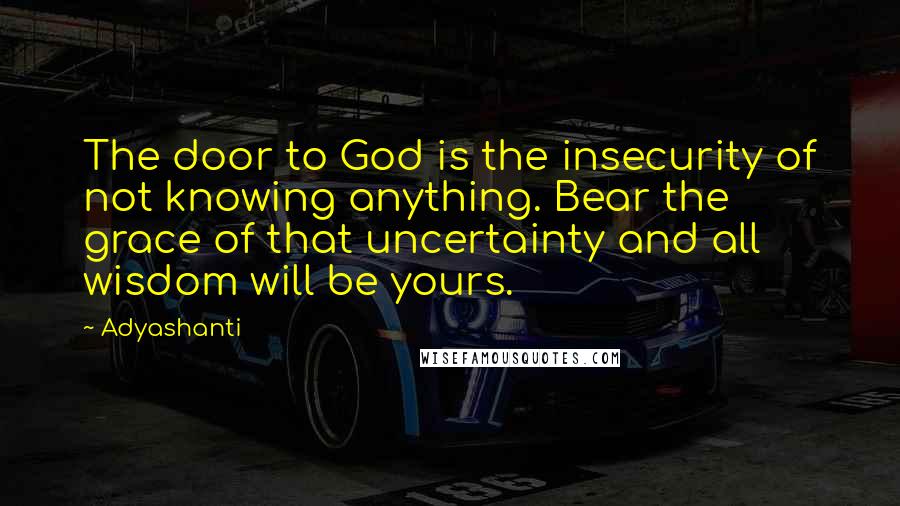 Adyashanti Quotes: The door to God is the insecurity of not knowing anything. Bear the grace of that uncertainty and all wisdom will be yours.