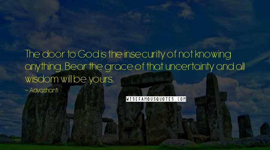 Adyashanti Quotes: The door to God is the insecurity of not knowing anything. Bear the grace of that uncertainty and all wisdom will be yours.