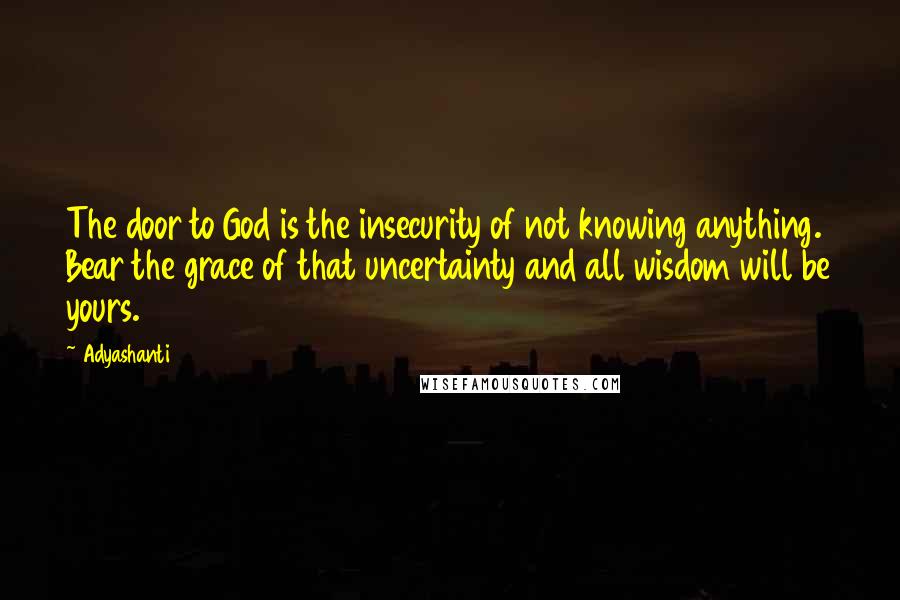 Adyashanti Quotes: The door to God is the insecurity of not knowing anything. Bear the grace of that uncertainty and all wisdom will be yours.