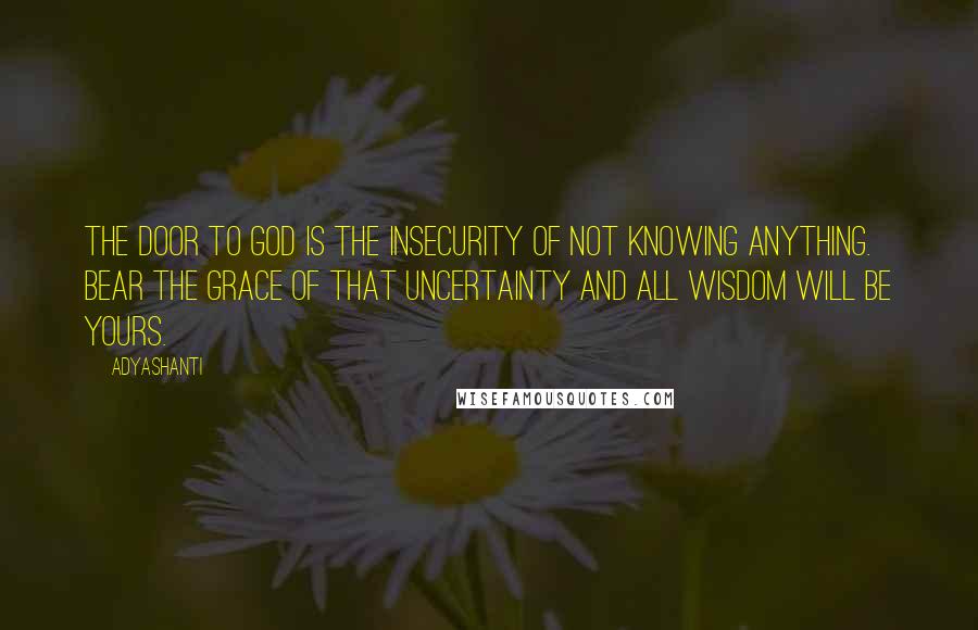 Adyashanti Quotes: The door to God is the insecurity of not knowing anything. Bear the grace of that uncertainty and all wisdom will be yours.