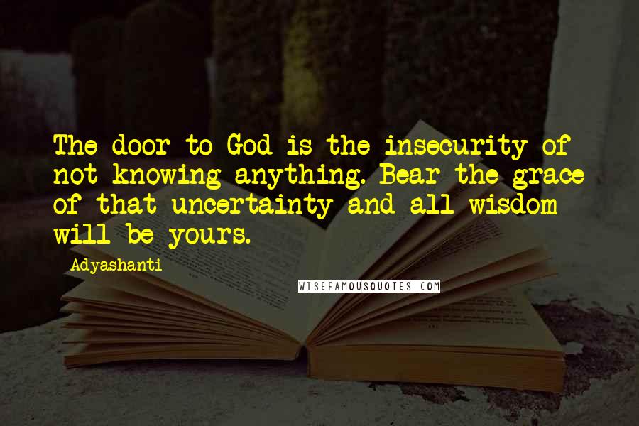 Adyashanti Quotes: The door to God is the insecurity of not knowing anything. Bear the grace of that uncertainty and all wisdom will be yours.