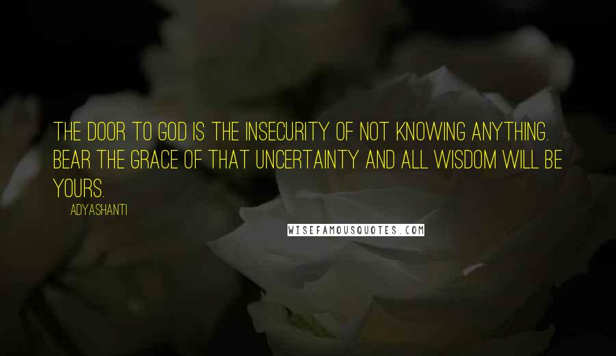 Adyashanti Quotes: The door to God is the insecurity of not knowing anything. Bear the grace of that uncertainty and all wisdom will be yours.